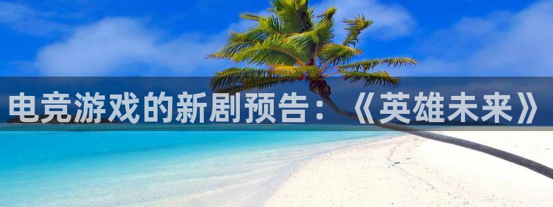 cs完美电竞平台：电竞游戏的新剧预告：《英雄未来》