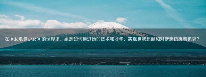 完美电竞查询：在《女电竞少女》的世界里，她是如何通过她的技术和才华，实现自我超越和对梦想的执着追求？