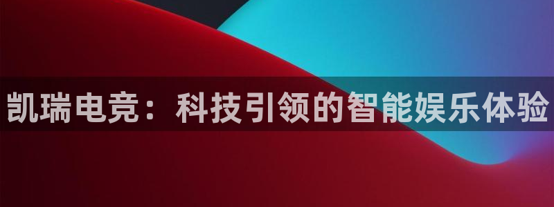 完美电竞app下载：凯瑞电竞：科技引领的智能娱乐体验
