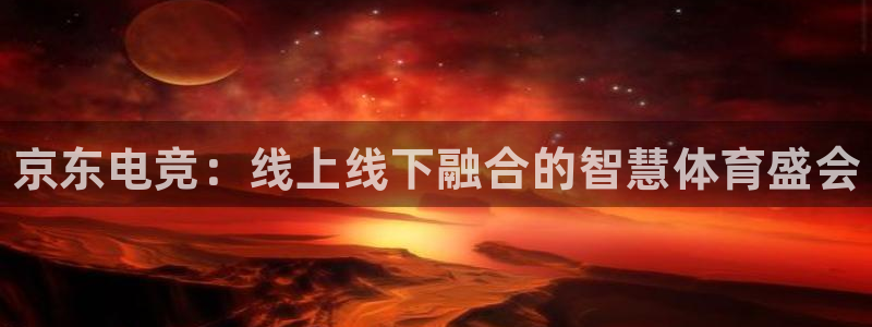 完美电竞世界：京东电竞：线上线下融合的智慧体育盛会