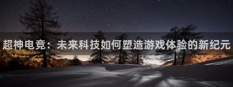完美电竞大会员：超神电竞：未来科技如何塑造游戏体验的新纪元