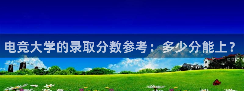 完美电竞世界官网：电竞大学的录取分数参考：多少分能上？