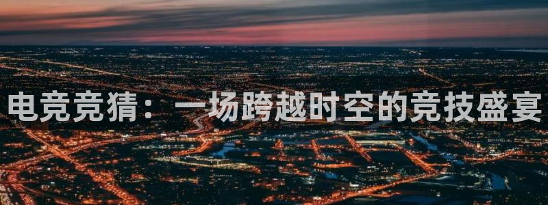 完美电竞|官网：电竞竞猜：一场跨越时空的竞技盛宴