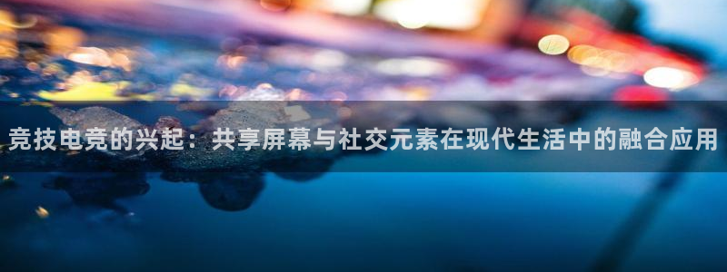 完美电竞世界平台下载：竞技电竞的兴起：共享屏幕与社交元素在现代生活中的融合应用