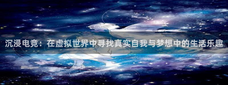 完美电竞平台排行榜：沉浸电竞：在虚拟世界中寻找真实自我与梦想中的生活乐趣